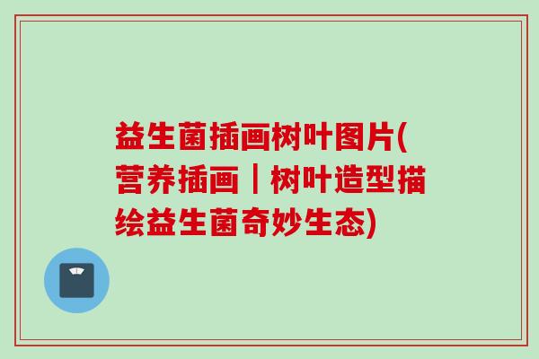 益生菌插画树叶图片(营养插画|树叶造型描绘益生菌奇妙生态) 益生菌插画树叶图片(营养插画|树叶造型描绘益生菌奇妙生态)