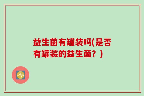 益生菌有罐装吗(是否有罐装的益生菌？)