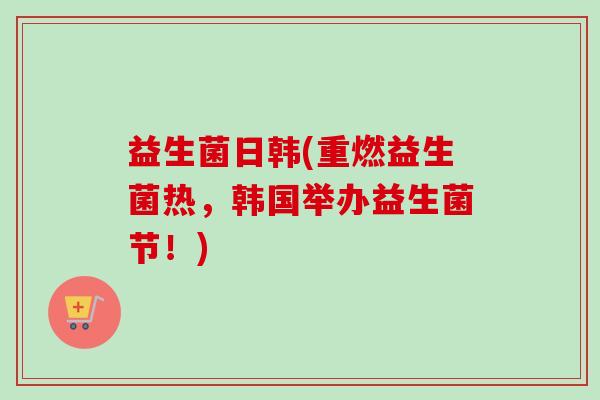 益生菌日韩(重燃益生菌热，韩国举办益生菌节！)