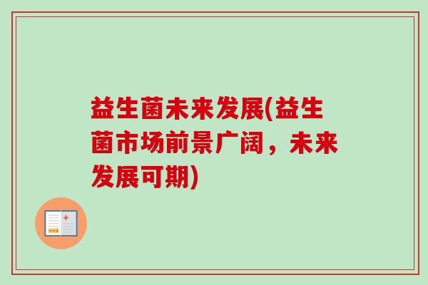 益生菌未来发展(益生菌市场前景广阔，未来发展可期)