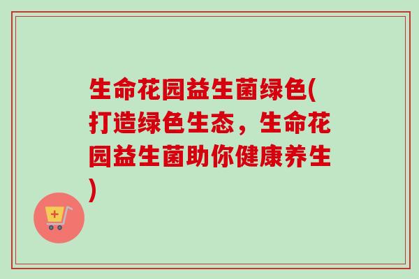 生命花园益生菌绿色(打造绿色生态，生命花园益生菌助你健康养生)
