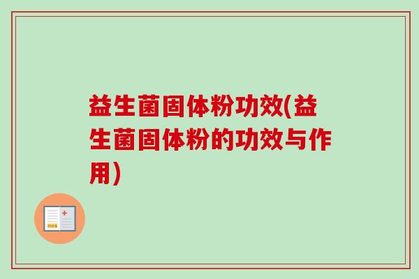 益生菌固体粉功效(益生菌固体粉的功效与作用) 益生菌固体粉功效(益生菌固体粉的功效与作用)