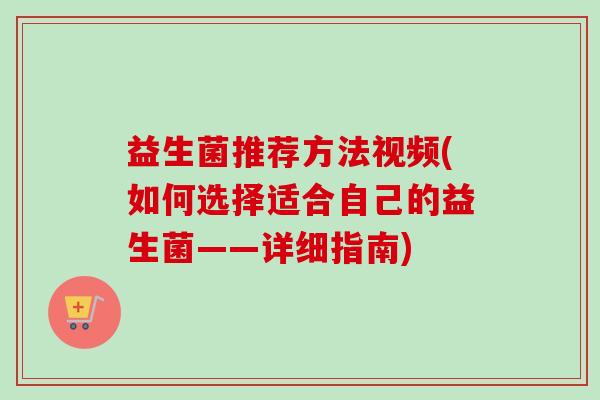 益生菌推荐方法视频(如何选择适合自己的益生菌——详细指南) 益生菌推荐方法视频(如何选择适合自己的益生菌——详细指南)