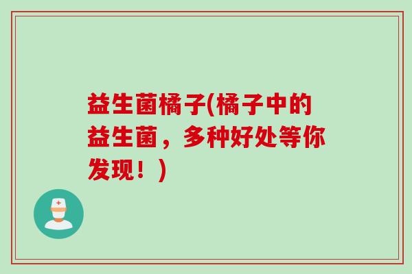 益生菌橘子(橘子中的益生菌,多种好处等你发现!) 益生菌橘子(橘子中的益生菌,多种好处等你发现!)