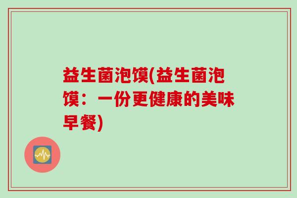 益生菌泡馍(益生菌泡馍:一份更健康的美味早餐) 益生菌泡馍(益生菌泡馍:一份更健康的美味早餐)