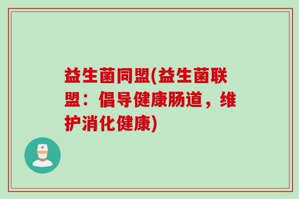益生菌同盟(益生菌联盟:倡导健康肠道,维护消化健康) 益生菌同盟(益生菌联盟:倡导健康肠道,维护消化健康)