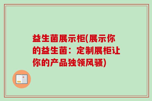 益生菌展示柜(展示你的益生菌：定制展柜让你的产品独领风骚)