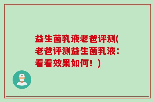 益生菌乳液老爸评测(老爸评测益生菌乳液：看看效果如何！)