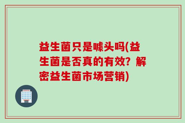 益生菌只是噱头吗(益生菌是否真的有效？解密益生菌市场营销)