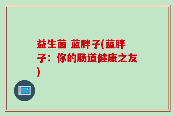 益生菌 蓝胖子(蓝胖子:你的肠道健康之友) 益生菌 蓝胖子(蓝胖子:你的肠道健康之友)