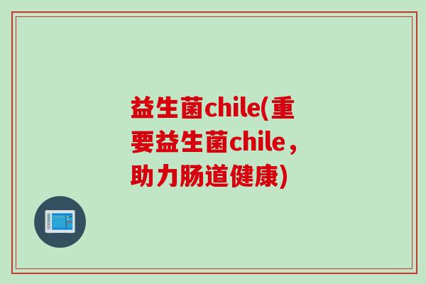益生菌chile(重要益生菌chile，助力肠道健康)