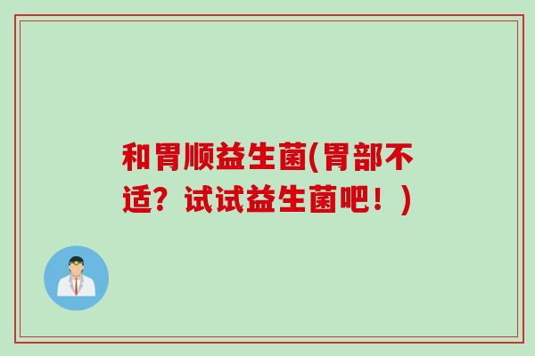 和胃顺益生菌(胃部不适?试试益生菌吧!) 和胃顺益生菌(胃部不适?试试益生菌吧!)