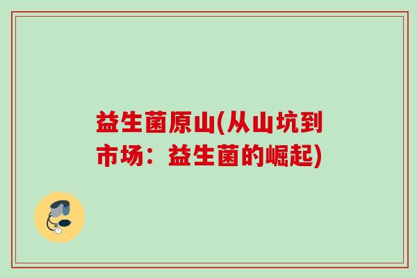 益生菌原山(从山坑到市场：益生菌的崛起)
