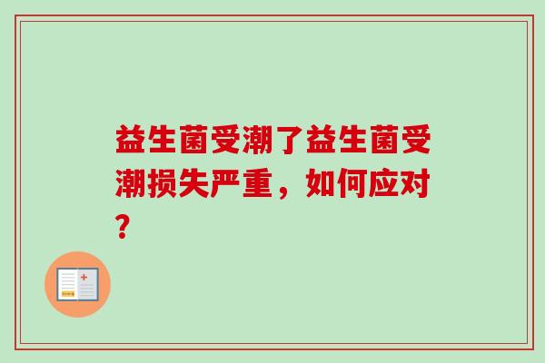 益生菌受潮了益生菌受潮损失严重，如何应对？