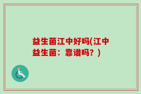 益生菌江中好吗(江中益生菌:靠谱吗?) 益生菌江中好吗(江中益生菌:靠谱吗?)