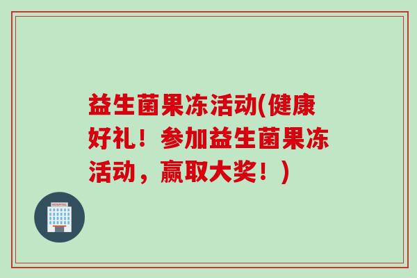 益生菌果冻活动(健康好礼!参加益生菌果冻活动,赢取大奖!) 益生菌果冻活动(健康好礼!参加益生菌果冻活动,赢取大奖!)