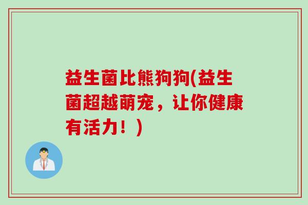 益生菌比熊狗狗(益生菌超越萌宠，让你健康有活力！)