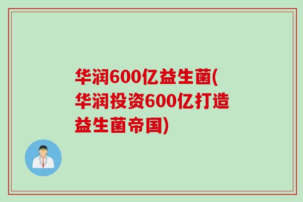 华润600亿益生菌(华润投资600亿打造益生菌帝国) 华润600亿益生菌(华润投资600亿打造益生菌帝国)