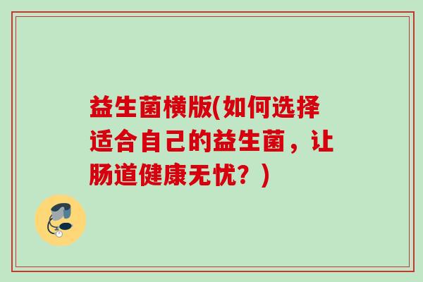 益生菌横版(如何选择适合自己的益生菌，让肠道健康无忧？)