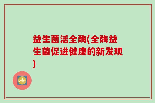 益生菌活全酶(全酶益生菌促进健康的新发现)