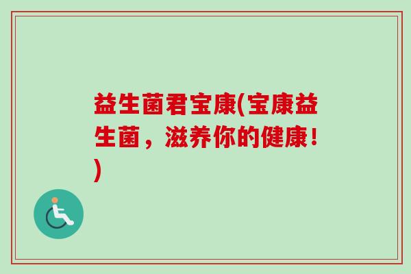 益生菌君宝康(宝康益生菌，滋养你的健康！)
