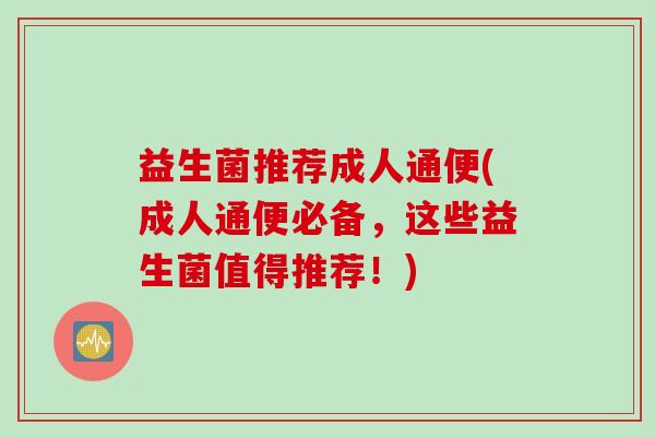 益生菌推荐成人通便(成人通便必备，这些益生菌值得推荐！)