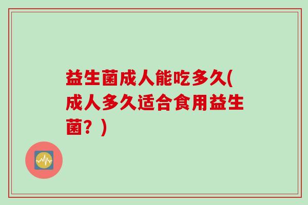 益生菌成人能吃多久(成人多久适合食用益生菌？)