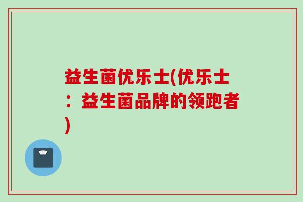 益生菌优乐士(优乐士：益生菌品牌的领跑者)