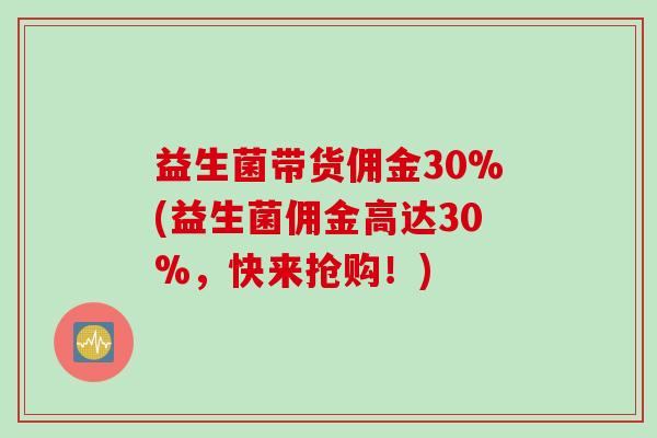 益生菌带货佣金30%(益生菌佣金高达30%,快来抢购!) 益生菌带货佣金30%(益生菌佣金高达30%,快来抢购!)