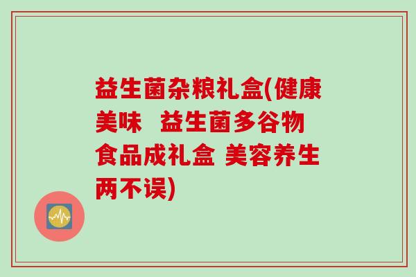 益生菌杂粮礼盒(健康美味 益生菌多谷物食品成礼盒 美容养生两不误) 益生菌杂粮礼盒(健康美味 益生菌多谷物食品成礼盒 美容养生两不误)