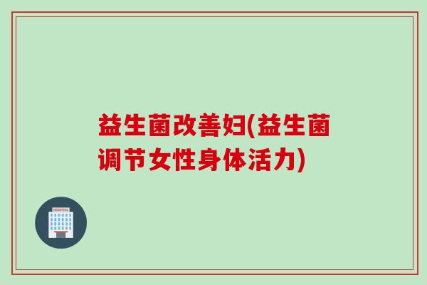 益生菌改善妇(益生菌调节女性身体活力) 益生菌改善妇(益生菌调节女性身体活力)