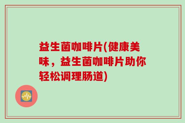 益生菌咖啡片(健康美味,益生菌咖啡片助你轻松调理肠道) 益生菌咖啡片(健康美味,益生菌咖啡片助你轻松调理肠道)
