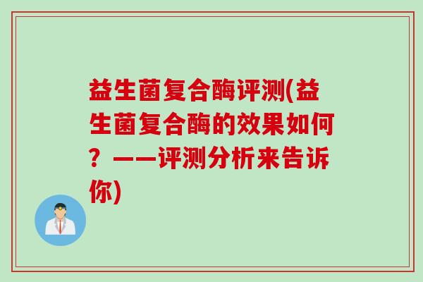 益生菌复合酶评测(益生菌复合酶的效果如何？——评测分析来告诉你)