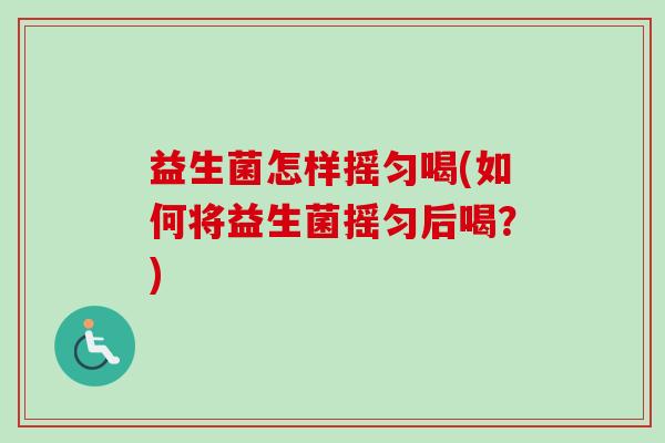 益生菌怎样摇匀喝(如何将益生菌摇匀后喝?) 益生菌怎样摇匀喝(如何将益生菌摇匀后喝?)