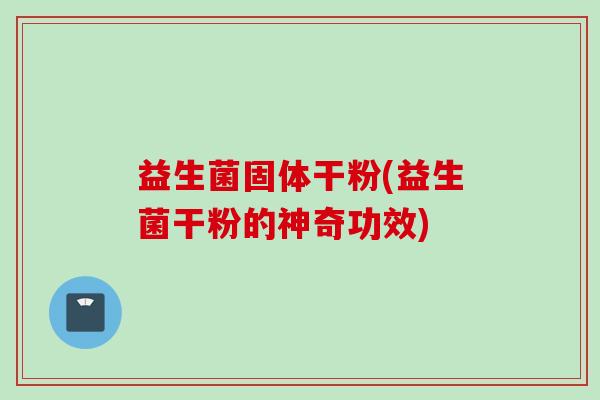 益生菌固体干粉(益生菌干粉的神奇功效) 益生菌固体干粉(益生菌干粉的神奇功效)