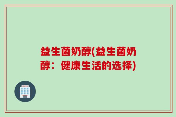 益生菌奶醇(益生菌奶醇：健康生活的选择)