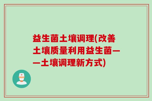 益生菌土壤调理(改善土壤质量利用益生菌——土壤调理新方式)