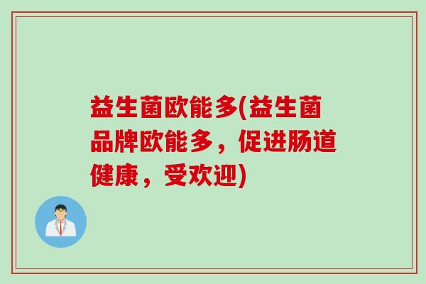 益生菌欧能多(益生菌品牌欧能多,促进肠道健康,受欢迎) 益生菌欧能多(益生菌品牌欧能多,促进肠道健康,受欢迎)