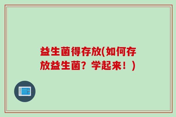 益生菌得存放(如何存放益生菌?学起来!) 益生菌得存放(如何存放益生菌?学起来!)