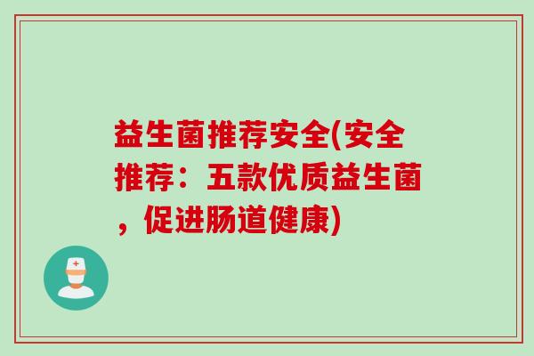 益生菌推荐安全(安全推荐:五款优质益生菌,促进肠道健康) 益生菌推荐安全(安全推荐:五款优质益生菌,促进肠道健康)