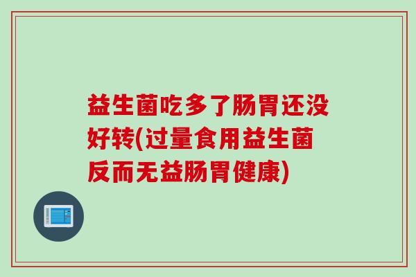 益生菌吃多了肠胃还没好转(过量食用益生菌反而无益肠胃健康)