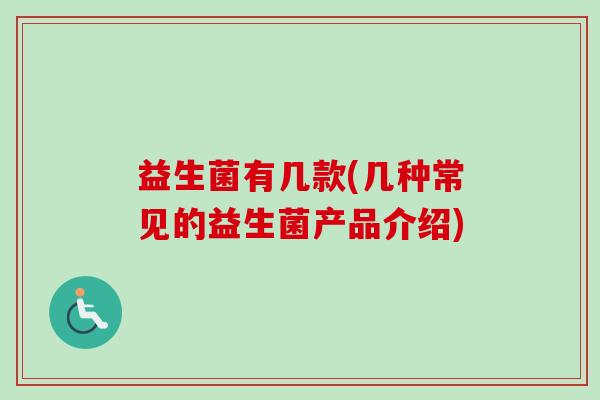 益生菌有几款(几种常见的益生菌产品介绍) 益生菌有几款(几种常见的益生菌产品介绍)
