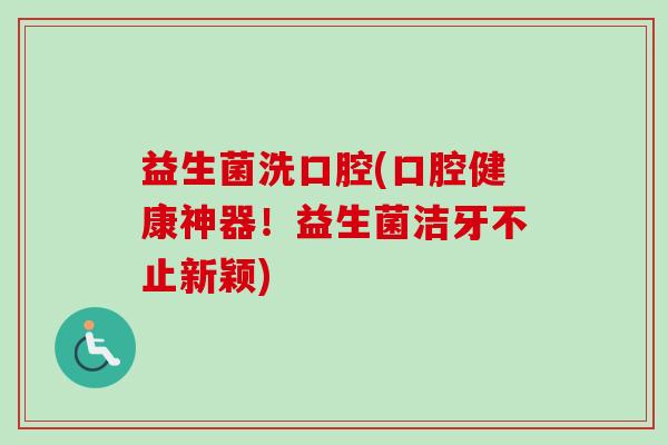 益生菌洗口腔(口腔健康神器！益生菌洁牙不止新颖)