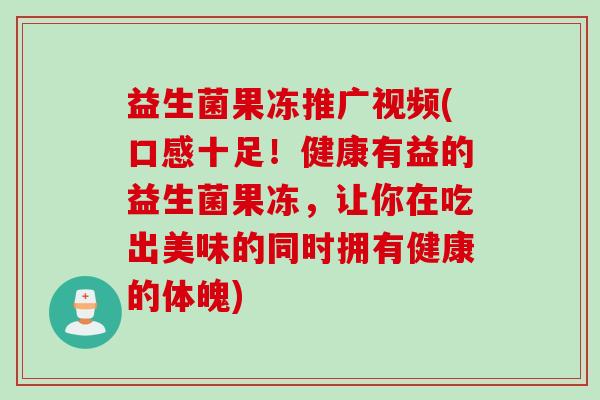 益生菌果冻推广视频(口感十足！健康有益的益生菌果冻，让你在吃出美味的同时拥有健康的体魄)