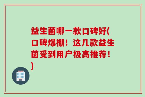益生菌哪一款口碑好(口碑爆棚！这几款益生菌受到用户极高推荐！)