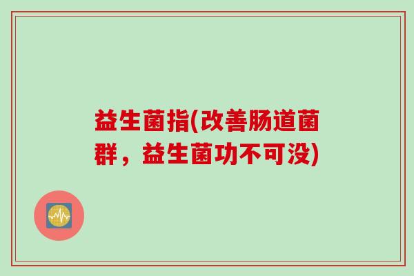 益生菌指(改善肠道菌群，益生菌功不可没)
