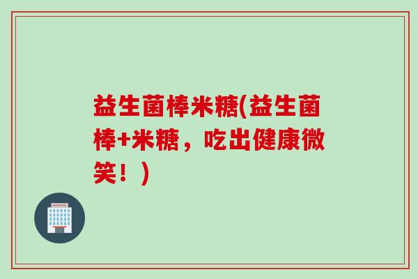 益生菌棒米糖(益生菌棒+米糖,吃出健康微笑!) 益生菌棒米糖(益生菌棒+米糖,吃出健康微笑!)