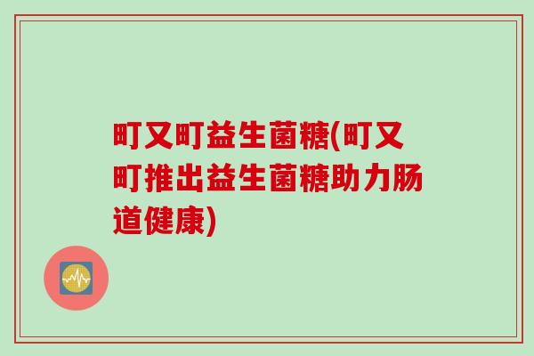 町又町益生菌糖(町又町推出益生菌糖助力肠道健康)