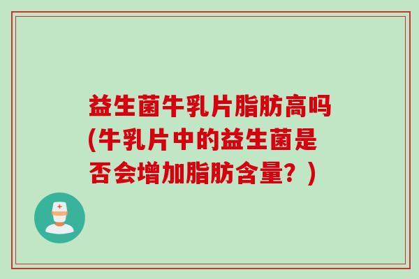益生菌牛乳片脂肪高吗(牛乳片中的益生菌是否会增加脂肪含量？)