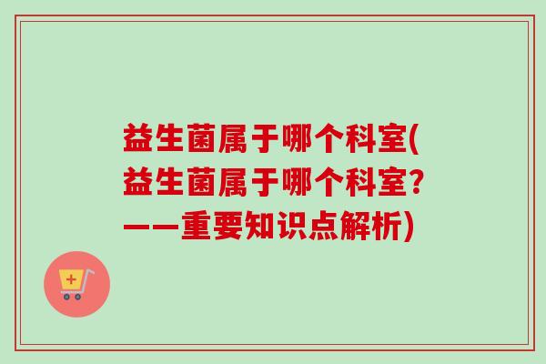 益生菌属于哪个科室(益生菌属于哪个科室?——重要知识点解析) 益生菌属于哪个科室(益生菌属于哪个科室?——重要知识点解析)